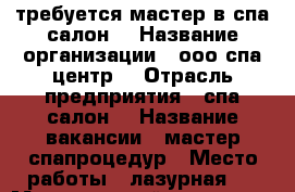 требуется мастер в спа салон  › Название организации ­ ооо спа центр  › Отрасль предприятия ­ спа салон  › Название вакансии ­ мастер спапроцедур › Место работы ­ лазурная 9 › Минимальный оклад ­ 35 000 › Максимальный оклад ­ 45 000 - Башкортостан респ., Стерлитамакский р-н, Стерлитамак г. Работа » Вакансии   